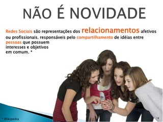 Redes Sociais são representações dos relacionamentos               afetivos
  ou profissionais. responsáveis pelo compartilhamento de idéias entre
  pessoas que possuem
  interesses e objetivos
  em comum. *




                                                                            18
* Wikipedia
 