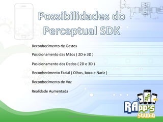 Reconhecimento de Gestos
Posicionamento das Mãos ( 2D e 3D )
Posicionamento dos Dedos ( 2D e 3D )
Reconhecimento Facial ( Olhos, boca e Nariz )
Reconhecimento de Voz
Realidade Aumentada

Criado Por Pedro Queiroz

 