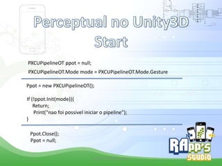 PXCUPipelineOT ppot = null;
PXCUPipelineOT.Mode mode = PXCUPipelineOT.Mode.Gesture
Ppot = new PXCUPipelineOT();
If (!ppot.Init(mode)){
Return;
Print(“nao foi possivel iniciar o pipeline”);
}
Ppot.Close();
Ppot = null;
Criado Por Pedro Queiroz

 
