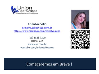 Erinalva Célio 
Erinalva.celio@uso.com.br 
https://www.facebook.com/erinalva.celio 
(19) 3825 7200 
Ramal 237 
www.uso.com.br 
youtube.com/unionsoftwares 
Começaremos em Breve ! 
 