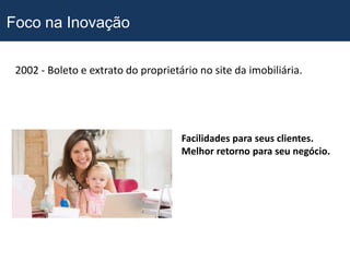 Foco na Inovação

 2002 - Boleto e extrato do proprietário no site da imobiliária.




                                     Facilidades para seus clientes.
                                     Melhor retorno para seu negócio.
 
