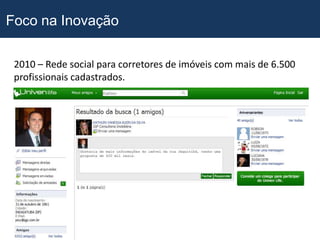 Foco na Inovação

 2010 – Rede social para corretores de imóveis com mais de 6.500
 profissionais cadastrados.
 