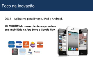 Foco na Inovação

 2012 – Aplicativo para iPhone, iPad e Android.

 Há MILHÕES de novos clientes esperando a
 sua imobiliária na App Store e Google Play.
 