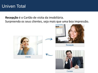 Univen Total

 Recepção é o Cartão de visita da imobiliária.
 Surpreenda os seus clientes, seja mais que uma boa impressão.
 