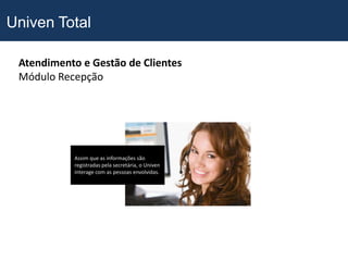 Univen Total

 Atendimento e Gestão de Clientes
 Módulo Recepção




           Assim que as informações são
           registradas pela secretária, o Univen
           interage com as pessoas envolvidas.
 