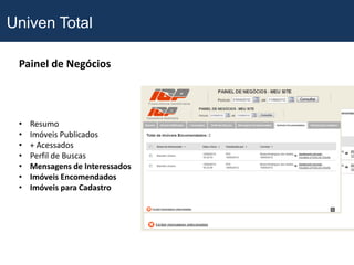 Univen Total

 Painel de Negócios




 •   Resumo
 •   Imóveis Publicados
 •   + Acessados
 •   Perfil de Buscas
 •   Mensagens de Interessados
 •   Imóveis Encomendados
 •   Imóveis para Cadastro
 