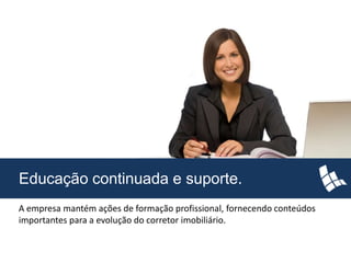 Educação continuada e suporte.
A empresa mantém ações de formação profissional, fornecendo conteúdos
importantes para a evolução do corretor imobiliário.
 