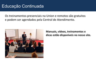 Educação Continuada

 Os treinamentos presenciais na Union e remotos são gratuitos
 e podem ser agendados pela Central de Atendimento.


                               Manuais, vídeos, treinamentos e
                               dicas estão disponíveis no nosso site.
 