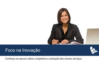Foco na Inovação
Conheça um pouco sobre a trajetória e evolução dos nossos serviços.
 