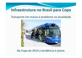 Infraestrutura no Brasil para Copa
Transporte em massa é problema na atualidade




    Na Copa de 2014 a tendência é piorar.
 