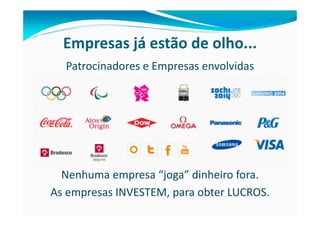 Empresas já estão de olho...
  Patrocinadores e Empresas envolvidas




  Nenhuma empresa “joga” dinheiro fora.
As empresas INVESTEM, para obter LUCROS.
 