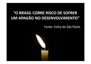 “O BRASIL CORRE RISCO DE SOFRER
UM APAGÃO NO DESENVOLVIMENTO”
               Fonte: Folha de São Paulo
 