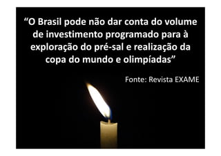“O Brasil pode não dar conta do volume
  de investimento programado para à
 exploração do pré-sal e realização da
     copa do mundo e olimpíadas”
                      Fonte: Revista EXAME
 