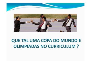 QUE TAL UMA COPA DO MUNDO E
 OLIMPIADAS NO CURRICULUM ?
 