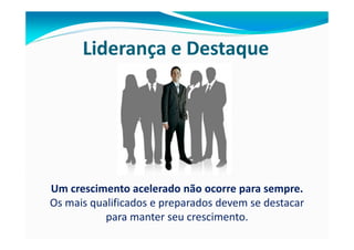 Liderança e Destaque




Um crescimento acelerado não ocorre para sempre.
Os mais qualificados e preparados devem se destacar
           para manter seu crescimento.
 