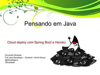 Pensando em Java
Fernando Almeida
Full Java Developer – Suntech ǀ Verint Group
@almeidajava
/almeidaah
Cloud deploy com Spring Boot e Heroku
 