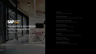 Acessível
Baixo custo total de propriedade
Apenas uma solução
Para todas as necessidades dos seus departamentos
Implementação fácil e rápida
Com funcionamento em dias ou semanas
Potência suﬁciente
Para ajudar sua empresa a crescer
Soluções industriais
Especíﬁcas para suas necessidades
27 idiomas
43 versões localizadas, suporte em várias moedas
700 parceiros locais
Localizados em 150 países
Mais de 50.000 clientes
Usam o SAP Business One no mundo todo
Seja qual for a sua empresa,
temos a solução ideal.
Veja porquê.
 