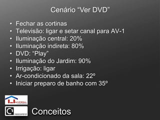 Cenário “Ver DVD”Fechar as cortinasTelevisão: ligar e setar canal para AV-1Iluminação central: 20%Iluminação indireta: 80%DVD: “Play” Iluminação do Jardim: 90%Irrigação: ligarAr-condicionado da sala: 22º Iniciar preparo de banho com 35ºConceitos