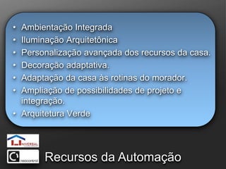 Ambientação IntegradaIluminação ArquitetônicaPersonalização avançada dos recursos da casa.Decoração adaptativa.Adaptação da casa às rotinas do morador.Ampliação de possibilidades de projeto e integração.Arquitetura VerdeRecursos da Automação