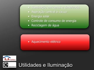 Iluminação em cenas e dimerizada.Aspiração central a vácuoEnergia solarControle de consumo de energiaReciclagem de águaAquecimento elétricoUtilidades e Iluminação