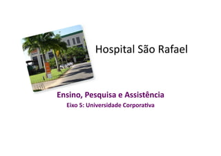 Hospital	
  São	
  Rafael	
  


Ensino,	
  Pesquisa	
  e	
  Assistência	
  
   Eixo	
  5:	
  Universidade	
  Corpora:va	
  
 