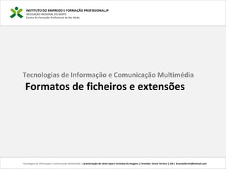 INSTITUTO DO EMPREGO E FORMAÇÃO PROFISSIONAL,IP
DELEGAÇÃO REGIONAL DO NORTE
Centro de Formação Profissional de Rio Meão
Tecnologias de Informação e Comunicação Multimédia | Caracterização de vários tipos e formatos de imagens | Formador: Bruno Ferreira | 25h | brunosaferreir@hotmail.com
Tecnologias de Informação e Comunicação Multimédia
Formatos de ficheiros e extensões
 