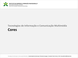 INSTITUTO DO EMPREGO E FORMAÇÃO PROFISSIONAL,IP
DELEGAÇÃO REGIONAL DO NORTE
Centro de Formação Profissional de Rio Meão
Tecnologias de Informação e Comunicação Multimédia | Caracterização de vários tipos e formatos de imagens | Formador: Bruno Ferreira | 25h | brunosaferreir@hotmail.com
Tecnologias de Informação e Comunicação Multimédia
Cores
 