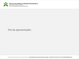 INSTITUTO DO EMPREGO E FORMAÇÃO PROFISSIONAL,IP
DELEGAÇÃO REGIONAL DO NORTE
Centro de Formação Profissional de Rio Meão
Fim da apresentação:
Tecnologias de Informação e Comunicação Multimédia | Caracterização de vários tipos e formatos de imagens | Formador: Bruno Ferreira | 25h | brunosaferreir@hotmail.com
 