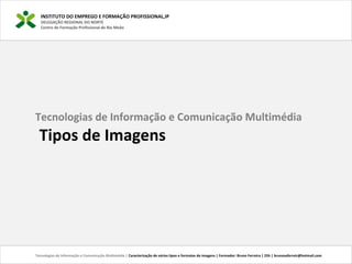 INSTITUTO DO EMPREGO E FORMAÇÃO PROFISSIONAL,IP
DELEGAÇÃO REGIONAL DO NORTE
Centro de Formação Profissional de Rio Meão
Tecnologias de Informação e Comunicação Multimédia | Caracterização de vários tipos e formatos de imagens | Formador: Bruno Ferreira | 25h | brunosaferreir@hotmail.com
Tecnologias de Informação e Comunicação Multimédia
Tipos de Imagens
 