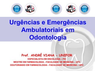 Urgências e EmergênciasUrgências e Emergências
Ambulatoriais emAmbulatoriais em
OdontologiaOdontologia
Prof. ANDRÉ VIANAProf. ANDRÉ VIANA -- UNIFORUNIFOR
ESPECIALISTA EM ONCOLOGIAESPECIALISTA EM ONCOLOGIA –– FICFIC
MESTRE EM FARMACOLOGIAMESTRE EM FARMACOLOGIA -- FACULDADE DE MEDICINAFACULDADE DE MEDICINA –– UFCUFC
DOUTORANDO EM FARMACOLOGIADOUTORANDO EM FARMACOLOGIA -- FACULDADE DE MEDICINAFACULDADE DE MEDICINA –– UFCUFC
 