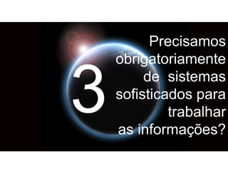 Precisamos
obrigatoriamente
de sistemas
sofisticados para
trabalhar
as informações?
3
 
