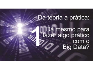 Da teoria a prática:
Dá mesmo para
fazer algo prático
com o
Big Data?1
 