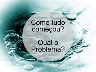 Como tudo
começou?
Qual o
Problema?
 