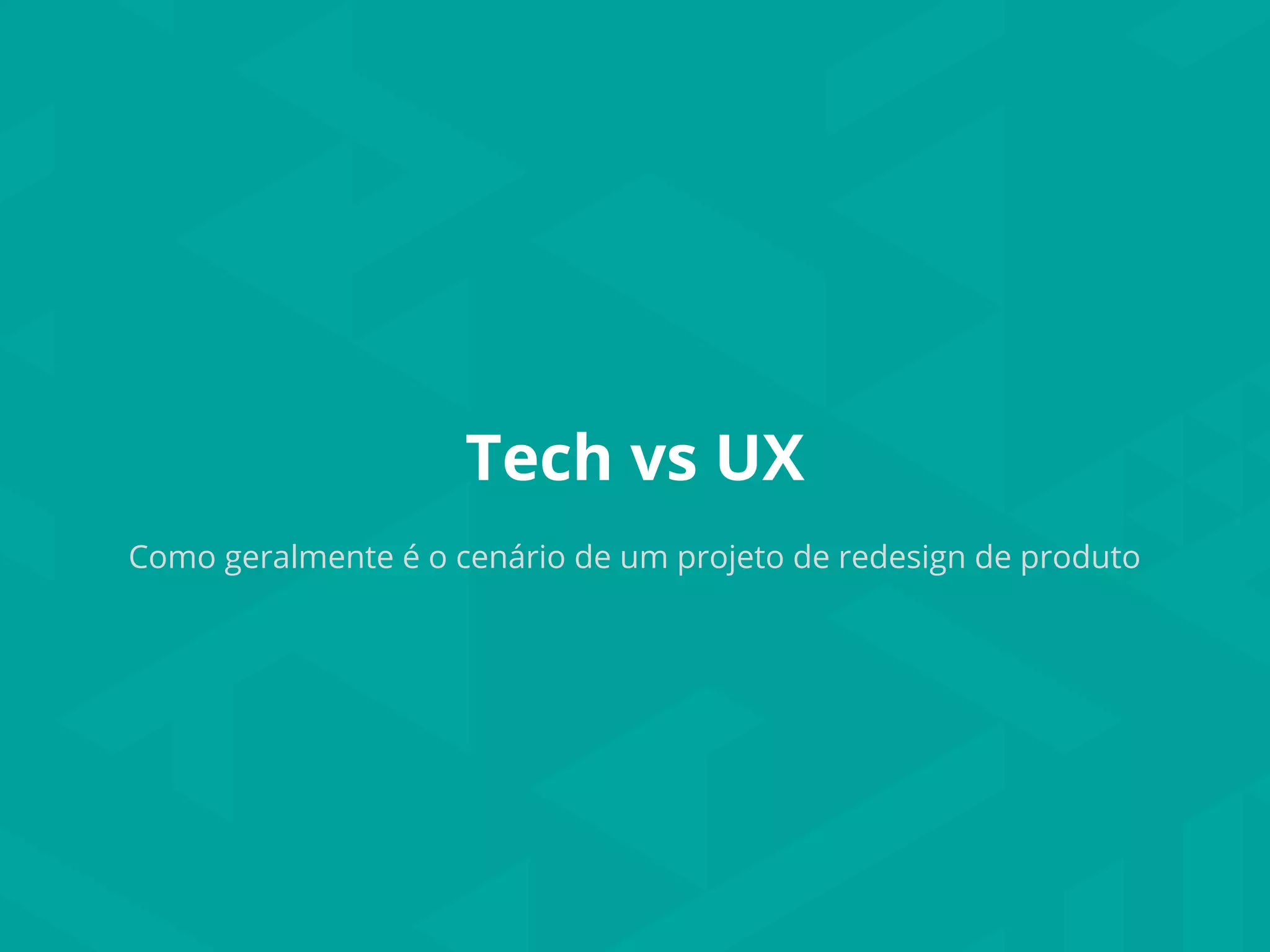 Tech vs UX
Como geralmente é o cenário de um projeto de redesign de produto
 