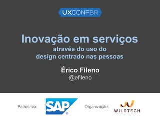 Inovação em serviços
através do uso do
design centrado nas pessoas
Érico Fileno
@efileno
Patrocínio: Organização:
 