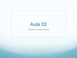Aula 02
Activites e views básicas

 
