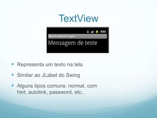 TextView

 Representa um texto na tela
 Similar ao JLabel do Swing
 Alguns tipos comuns: normal, com
hint, autolink, password, etc..

 