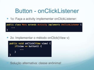 Button - onClickListener
 1o: Faça a activity implementar onClickListener:

 2o: Implementar o método onClick(View v)

 Solução alternativa: classe anônima!

 