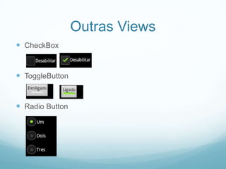 Outras Views
 CheckBox

 ToggleButton

 Radio Button

 