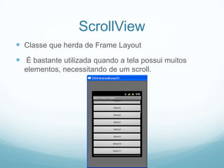 ScrollView
 Classe que herda de Frame Layout

 É bastante utilizada quando a tela possui muitos
elementos, necessitando de um scroll.

 