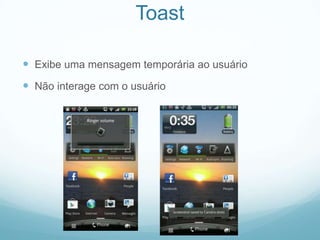 Toast
 Exibe uma mensagem temporária ao usuário

 Não interage com o usuário

 