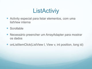 ListActiviy
 Activity especial para listar elementos, com uma
listView interna

 Scrollable
 Necessário preencher um ArrayAdapter para mostrar
os dados

 onListItemClick(ListView l, View v, int position, long id)

 
