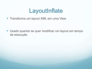 LayoutInflate
 Transforma um layout XML em uma View

 Usado quando se quer modificar um layout em tempo
de execução

 