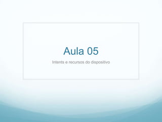 Aula 05
Intents e recursos do dispositivo

 