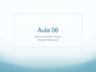 Aula 06
Banco de dados: SQLite
SharedPreferences

 