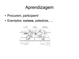 Aprendizagem
●   Procurem, participem!
●   Exemplos: cursos, palestras, ...
 