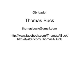 Obrigado!

        Thomas Buck
       thomasbuck@gmail.com

http://www.facebook.com/ThomasABuck/
     http://twitter.com/ThomasABuck
 