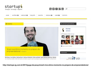 http://startups.ig.com.br/2013/guga-da-poup-brasil-vive-otimo-momento-no-preparo-de-empreendedores/
 