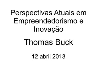 Perspectivas Atuais em
 Empreendedorismo e
      Inovação
   Thomas Buck
      12 abril 2013
 