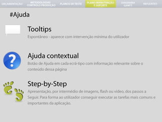 #AjudaTooltipsEspontâneo - aparece com intervenção mínima do utilizador Ajuda contextualBotão de Ajuda em cada ecrã-tipo com informação relevante sobre oconteúdodessa páginaStep-by-StepApresentação, por intermédio de imagens, flash ou vídeo, dos passos aSeguir. Paraforma ao utilizador conseguir executar as tarefas mais comuns eimportantes daaplicação.